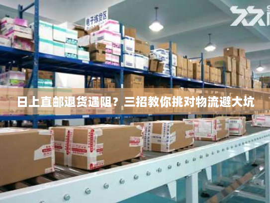 日上直邮退货遇阻？三招教你挑对物流避大坑