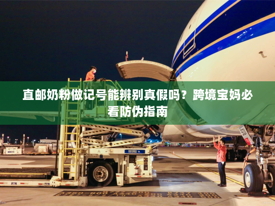 直邮奶粉做记号能辨别真假吗?跨境宝妈必看防伪指南 直邮奶粉做记号能辨别真假吗?跨境宝妈必看防伪指南