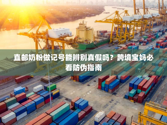 直邮奶粉做记号能辨别真假吗?跨境宝妈必看防伪指南 直邮奶粉做记号能辨别真假吗?跨境宝妈必看防伪指南