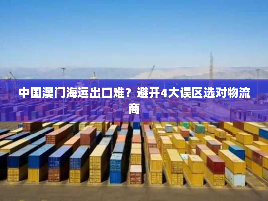中国澳门海运出口难?避开4大误区选对物流商 中国澳门海运出口难?避开4大误区选对物流商