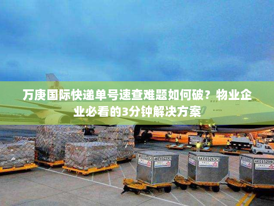 万庚国际快递单号速查难题如何破？物业企业必看的3分钟解决方案