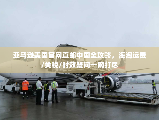亚马逊美国官网直邮中国全攻略，海淘运费/关税/时效疑问一网打尽
