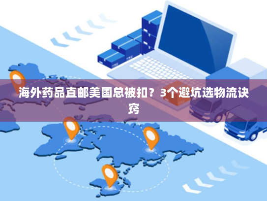 海外药品直邮美国总被扣？3个避坑选物流诀窍