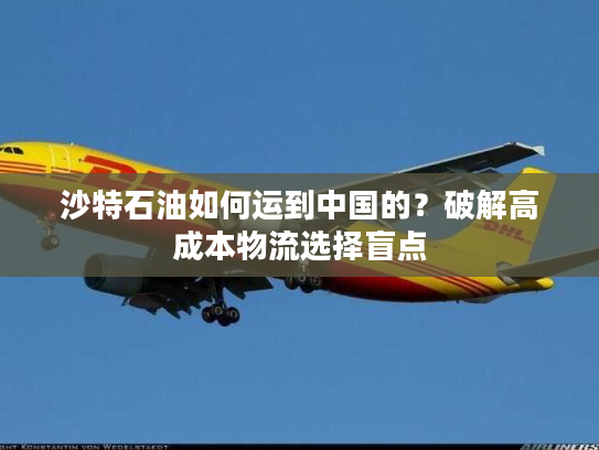 沙特石油如何运到中国的？破解高成本物流选择盲点