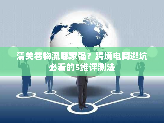 清关巷物流哪家强？跨境电商避坑必看的5维评测法