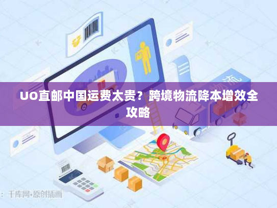 UO直邮中国运费太贵?跨境物流降本增效全攻略 UO直邮中国运费太贵?跨境物流降本增效全攻略