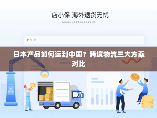 日本产品如何运到中国?跨境物流三大方案对比 日本产品如何运到中国?跨境物流三大方案对比