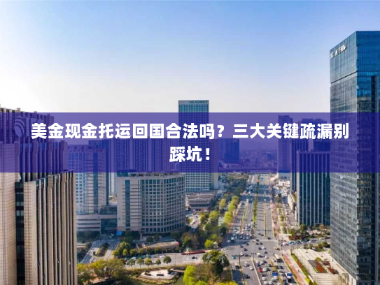 美金现金托运回国合法吗?三大关键疏漏别踩坑! 美金现金托运回国合法吗?三大关键疏漏别踩坑!