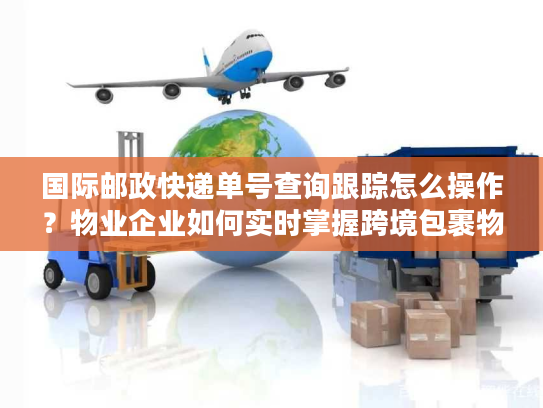 国际邮政快递单号查询跟踪怎么操作？物业企业如何实时掌握跨境包裹物流信息？