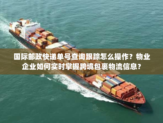 国际邮政快递单号查询跟踪怎么操作?物业企业如何实时掌握跨境包裹物流信息? 国际邮政快递单号查询跟踪怎么操作?物业企业如何实时掌握跨境包裹物流信息?