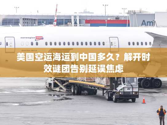 美国空运海运到中国多久？解开时效谜团告别延误焦虑