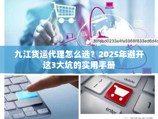 九江货运代理怎么选?2025年避开这3大坑的实用手册 九江货运代理怎么选?2025年避开这3大坑的实用手册