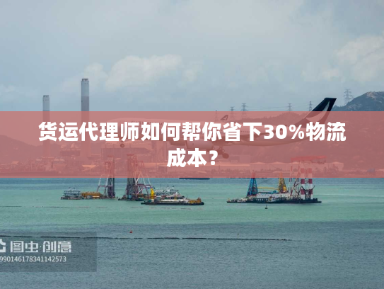 货运代理师如何帮你省下30%物流成本？