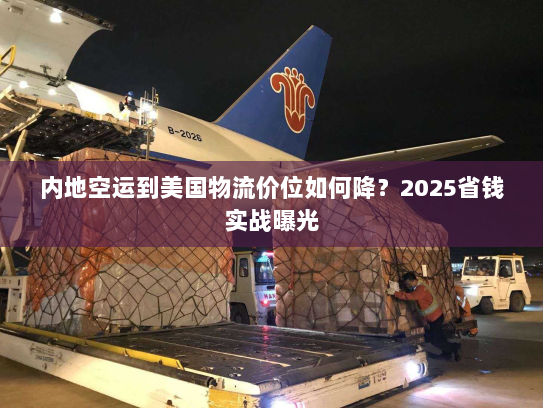 内地空运到美国物流价位如何降?2025省钱实战曝光 内地空运到美国物流价位如何降?2025省钱实战曝光