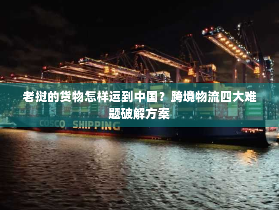 老挝的货物怎样运到中国?跨境物流四大难题破解方案 老挝的货物怎样运到中国?跨境物流四大难题破解方案