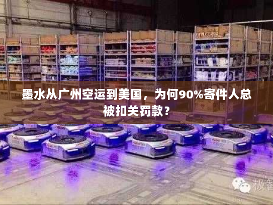墨水从广州空运到美国，为何90%寄件人总被扣关罚款？