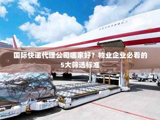 国际快递代理公司哪家好?物业企业必看的5大筛选标准 国际快递代理公司哪家好?物业企业必看的5大筛选标准