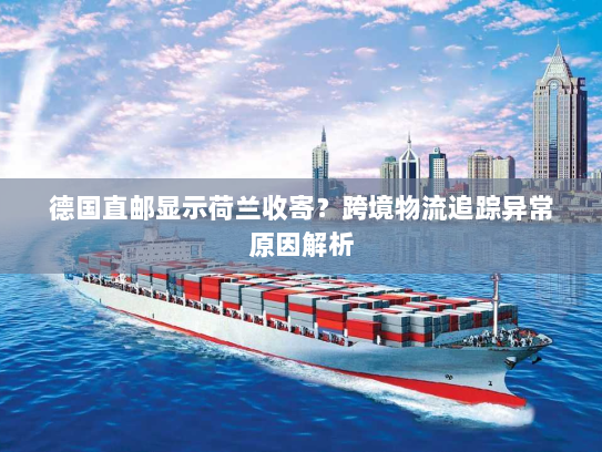 德国直邮显示荷兰收寄?跨境物流追踪异常原因解析 德国直邮显示荷兰收寄?跨境物流追踪异常原因解析