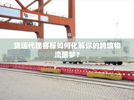 货运代理客服如何化解你的跨境物流噩梦？