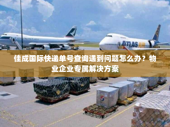 佳成国际快递单号查询遇到问题怎么办？物业企业专属解决方案