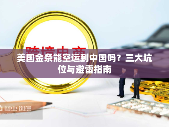 美国金条能空运到中国吗？三大坑位与避雷指南