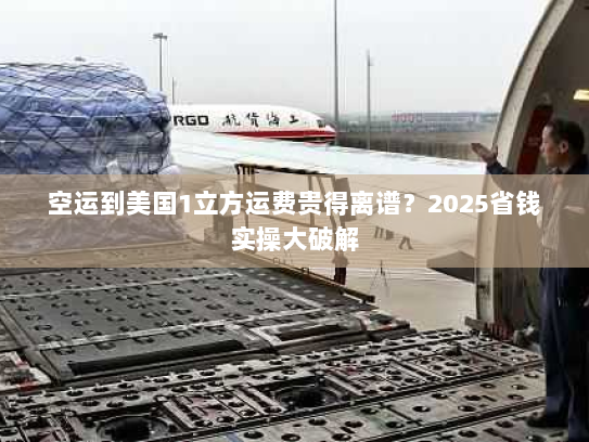 空运到美国1立方运费贵得离谱?2025省钱实操大破解 空运到美国1立方运费贵得离谱?2025省钱实操大破解
