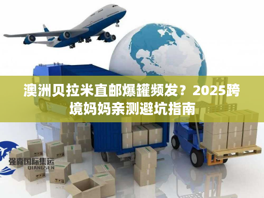 澳洲贝拉米直邮爆罐频发?2025跨境妈妈亲测避坑指南 澳洲贝拉米直邮爆罐频发?2025跨境妈妈亲测避坑指南