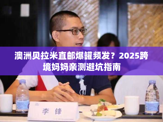 澳洲贝拉米直邮爆罐频发?2025跨境妈妈亲测避坑指南 澳洲贝拉米直邮爆罐频发?2025跨境妈妈亲测避坑指南