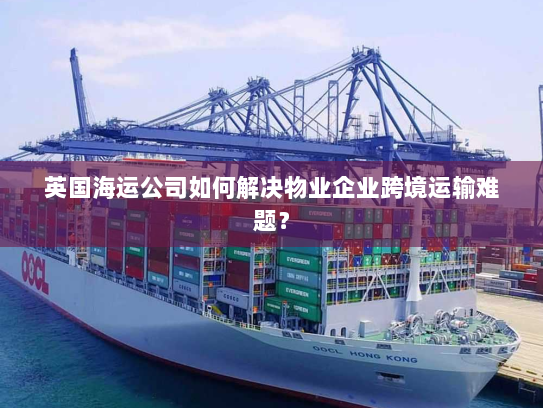 英国海运公司如何解决物业企业跨境运输难题? 英国海运公司如何解决物业企业跨境运输难题?