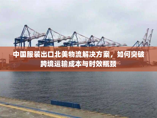 中国服装出口北美物流解决方案,如何突破跨境运输成本与时效瓶颈 中国服装出口北美物流解决方案,如何突破跨境运输成本与时效瓶颈