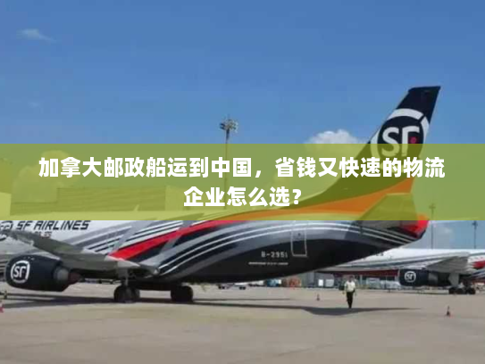 加拿大邮政船运到中国,省钱又快速的物流企业怎么选? 加拿大邮政船运到中国,省钱又快速的物流企业怎么选?