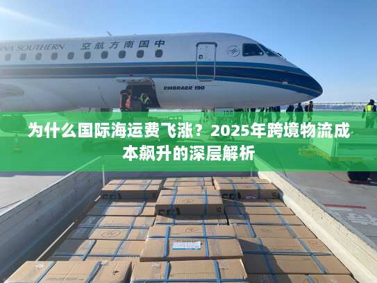 为什么国际海运费飞涨?2025年跨境物流成本飙升的深层解析 为什么国际海运费飞涨?2025年跨境物流成本飙升的深层解析