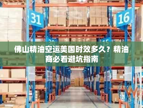 佛山精油空运美国时效多久？精油商必看避坑指南