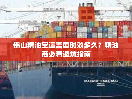 佛山精油空运美国时效多久？精油商必看避坑指南