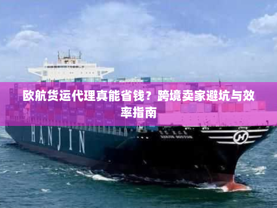 欧航货运代理真能省钱?跨境卖家避坑与效率指南 欧航货运代理真能省钱?跨境卖家避坑与效率指南