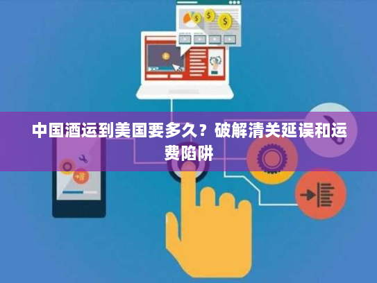 中国酒运到美国要多久?破解清关延误和运费陷阱 中国酒运到美国要多久?破解清关延误和运费陷阱
