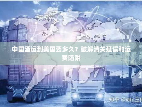 中国酒运到美国要多久?破解清关延误和运费陷阱 中国酒运到美国要多久?破解清关延误和运费陷阱