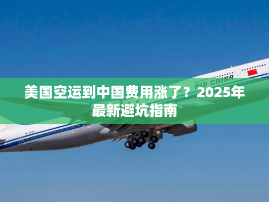 美国空运到中国费用涨了？2025年最新避坑指南