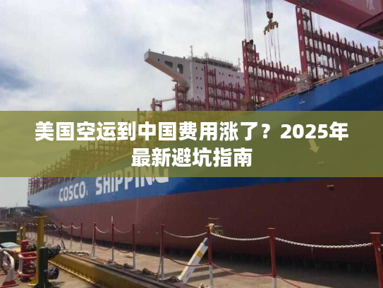 美国空运到中国费用涨了？2025年最新避坑指南