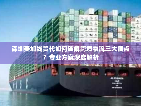 深圳美加线货代如何破解跨境物流三大痛点?专业方案深度解析 深圳美加线货代如何破解跨境物流三大痛点?专业方案深度解析