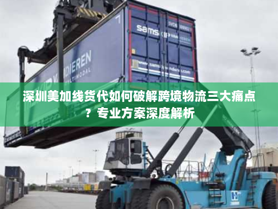深圳美加线货代如何破解跨境物流三大痛点?专业方案深度解析 深圳美加线货代如何破解跨境物流三大痛点?专业方案深度解析