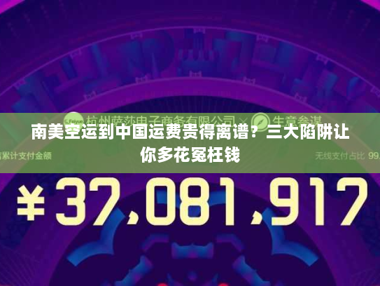 南美空运到中国运费贵得离谱？三大陷阱让你多花冤枉钱