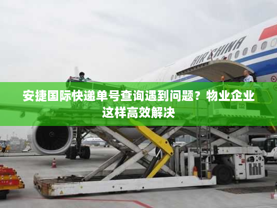 安捷国际快递单号查询遇到问题？物业企业这样高效解决