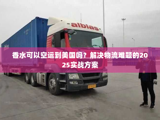 香水可以空运到美国吗?解决物流难题的2025实战方案 香水可以空运到美国吗?解决物流难题的2025实战方案