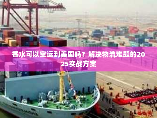 香水可以空运到美国吗?解决物流难题的2025实战方案 香水可以空运到美国吗?解决物流难题的2025实战方案