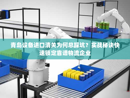 青岛设备进口清关为何总踩坑?实战秘诀快速锁定靠谱物流企业 青岛设备进口清关为何总踩坑?实战秘诀快速锁定靠谱物流企业