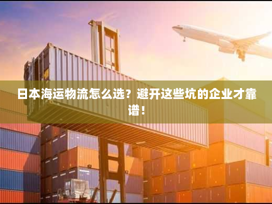 日本海运物流怎么选?避开这些坑的企业才靠谱! 日本海运物流怎么选?避开这些坑的企业才靠谱!
