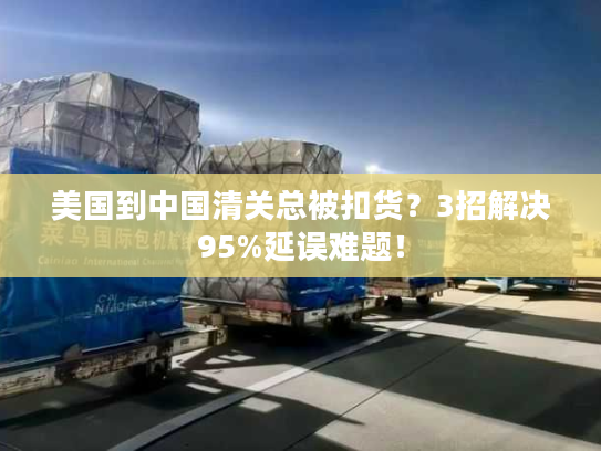 美国到中国清关总被扣货?3招解决95%延误难题! 美国到中国清关总被扣货?3招解决95%延误难题!