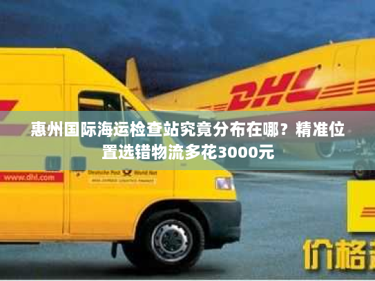 惠州国际海运检查站究竟分布在哪？精准位置选错物流多花3000元