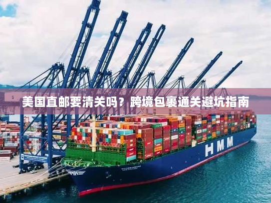 美国直邮要清关吗?跨境包裹通关避坑指南 美国直邮要清关吗?跨境包裹通关避坑指南
